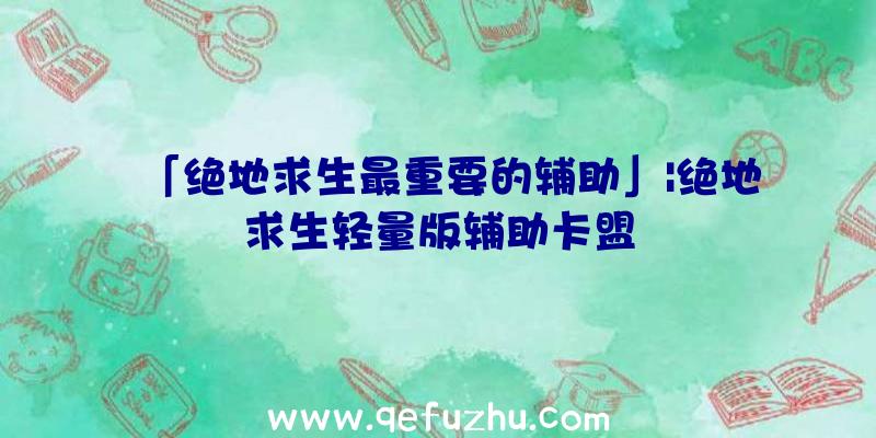 「绝地求生最重要的辅助」|绝地求生轻量版辅助卡盟